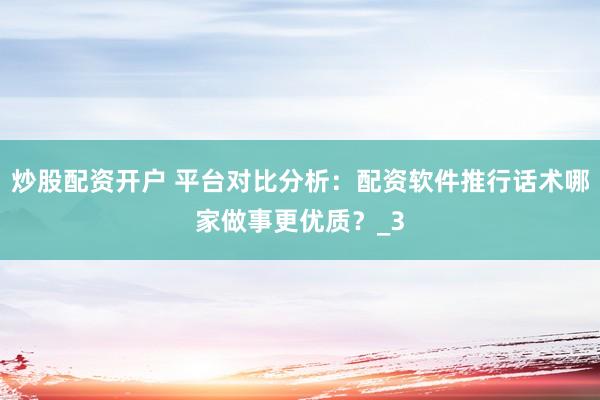 炒股配资开户 平台对比分析：配资软件推行话术哪家做事更优质？_3