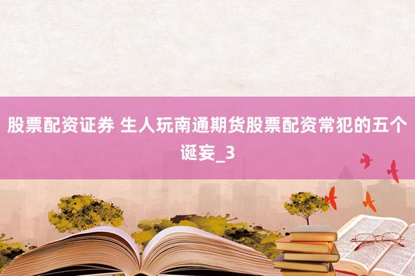 股票配资证券 生人玩南通期货股票配资常犯的五个诞妄_3