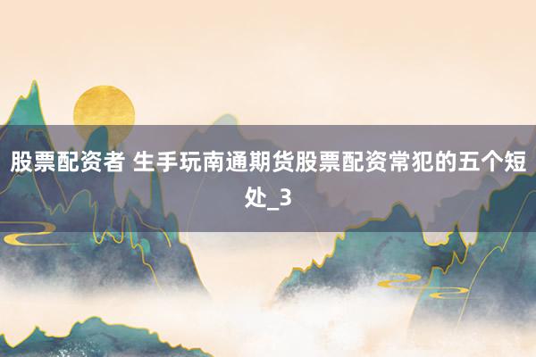 股票配资者 生手玩南通期货股票配资常犯的五个短处_3