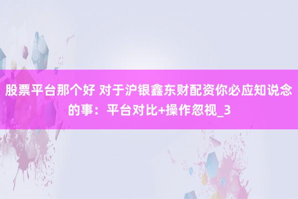 股票平台那个好 对于沪银鑫东财配资你必应知说念的事：平台对比+操作忽视_3