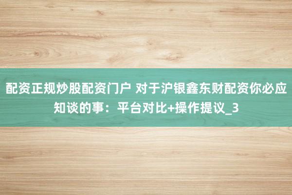 配资正规炒股配资门户 对于沪银鑫东财配资你必应知谈的事：平台对比+操作提议_3