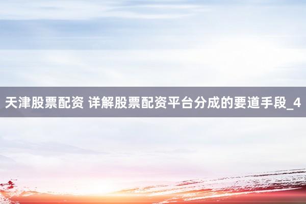 天津股票配资 详解股票配资平台分成的要道手段_4