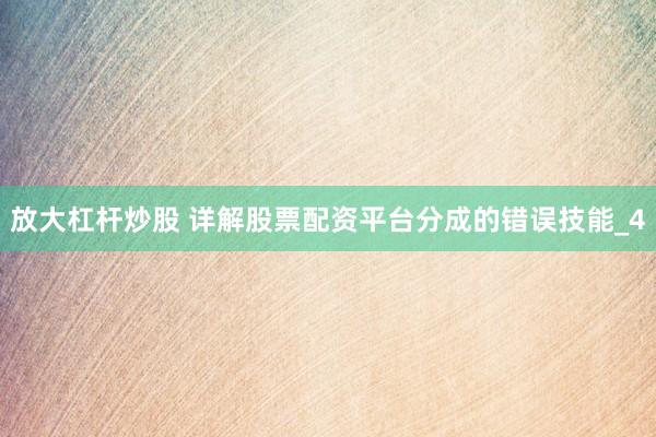 放大杠杆炒股 详解股票配资平台分成的错误技能_4