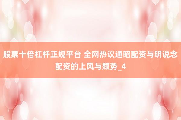 股票十倍杠杆正规平台 全网热议通昭配资与明说念配资的上风与颓势_4