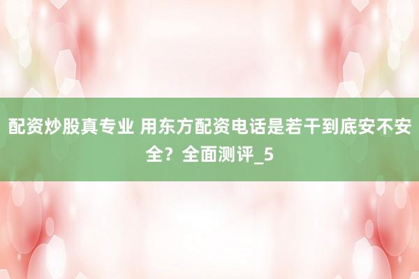 配资炒股真专业 用东方配资电话是若干到底安不安全？全面测评_5