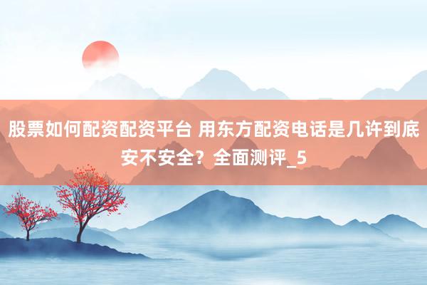 股票如何配资配资平台 用东方配资电话是几许到底安不安全？全面测评_5
