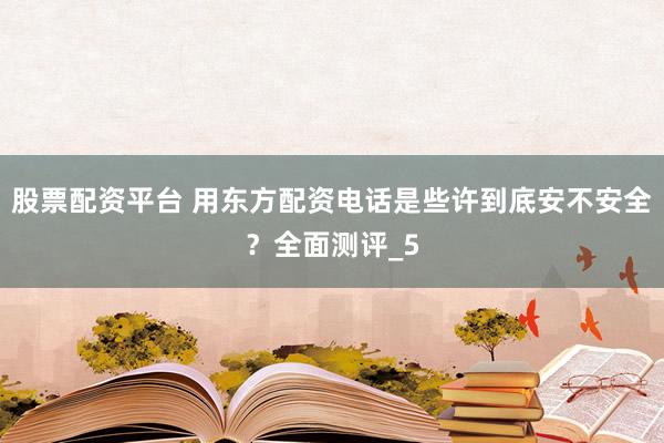 股票配资平台 用东方配资电话是些许到底安不安全？全面测评_5
