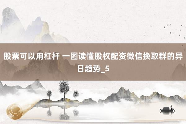 股票可以用杠杆 一图读懂股权配资微信换取群的异日趋势_5