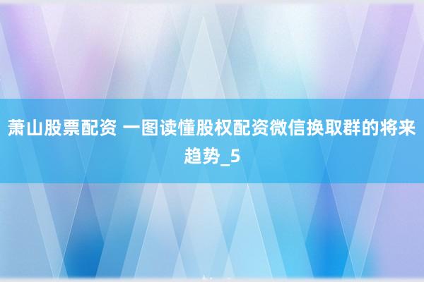 萧山股票配资 一图读懂股权配资微信换取群的将来趋势_5