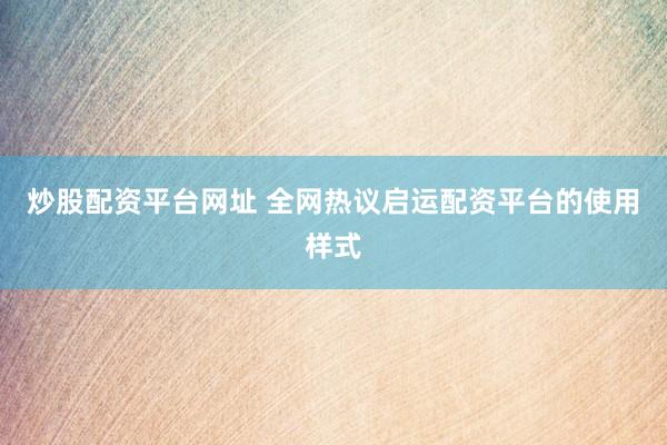 炒股配资平台网址 全网热议启运配资平台的使用样式