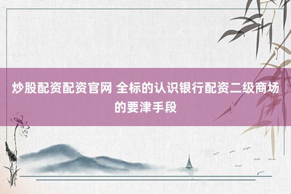 炒股配资配资官网 全标的认识银行配资二级商场的要津手段