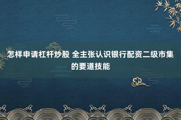 怎样申请杠杆炒股 全主张认识银行配资二级市集的要道技能