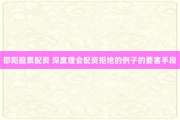 邵阳股票配资 深度理会配资拒绝的例子的要害手段