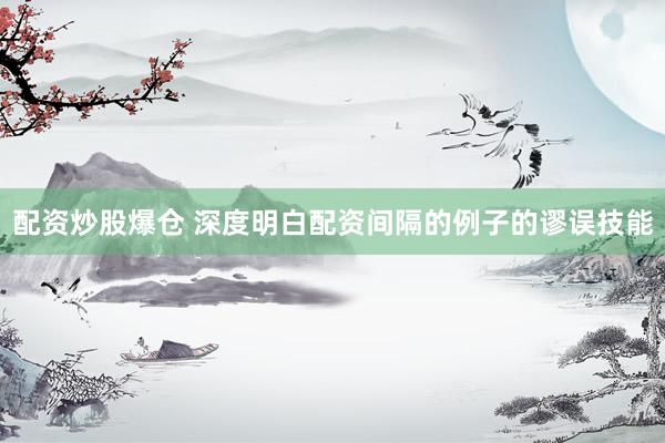 配资炒股爆仓 深度明白配资间隔的例子的谬误技能