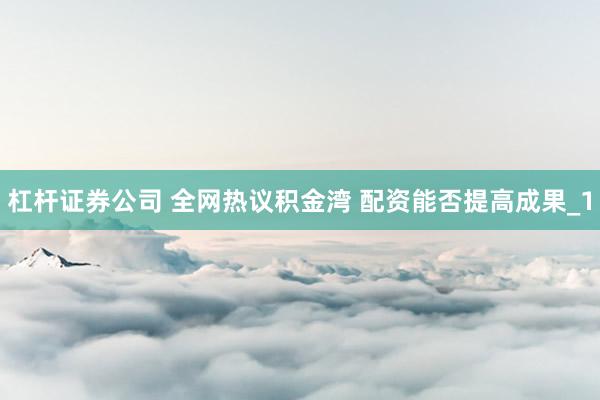 杠杆证券公司 全网热议积金湾 配资能否提高成果_1