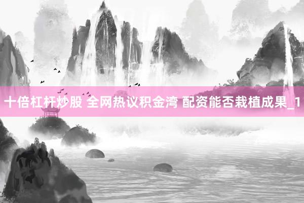 十倍杠杆炒股 全网热议积金湾 配资能否栽植成果_1