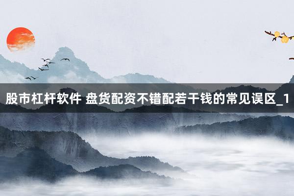 股市杠杆软件 盘货配资不错配若干钱的常见误区_1