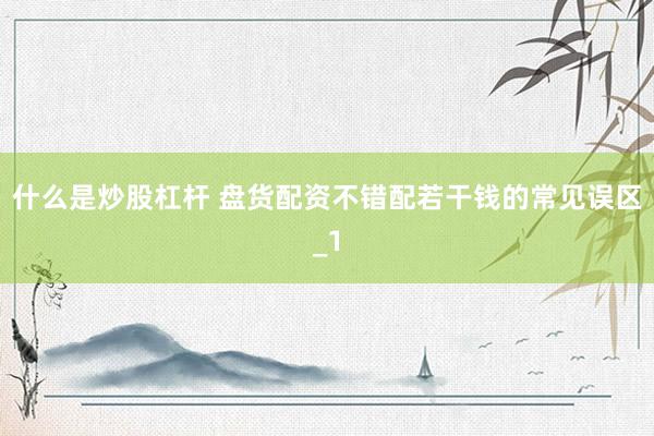 什么是炒股杠杆 盘货配资不错配若干钱的常见误区_1