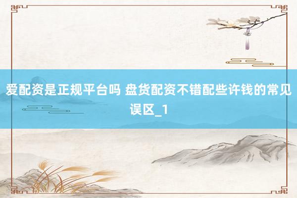 爱配资是正规平台吗 盘货配资不错配些许钱的常见误区_1
