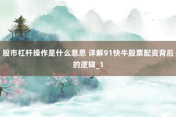 股市杠杆操作是什么意思 详解91快牛股票配资背后的逻辑_1