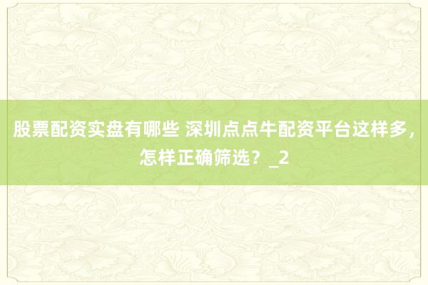 股票配资实盘有哪些 深圳点点牛配资平台这样多，怎样正确筛选？_2