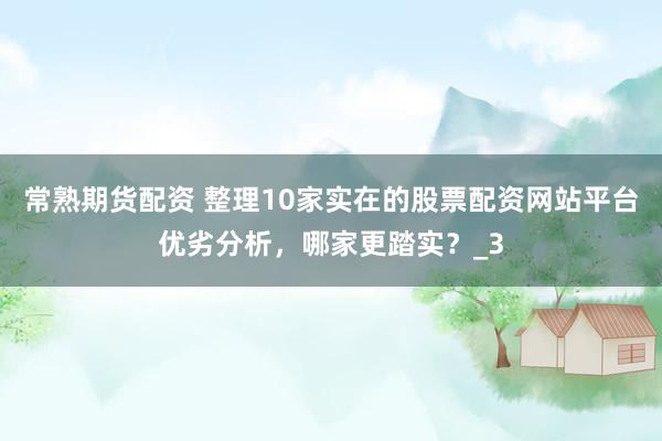 常熟期货配资 整理10家实在的股票配资网站平台优劣分析，哪家更踏实？_3
