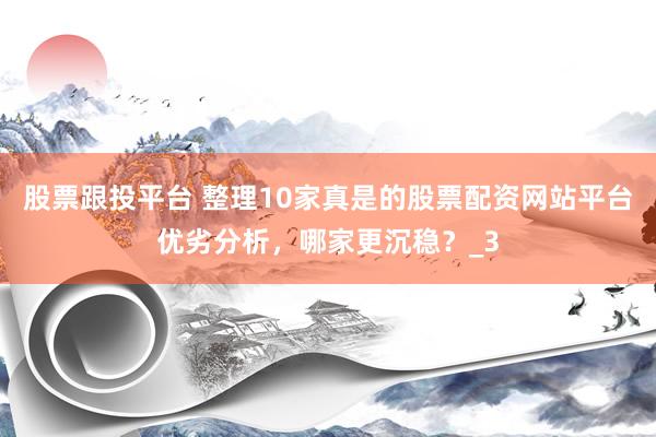 股票跟投平台 整理10家真是的股票配资网站平台优劣分析，哪家更沉稳？_3