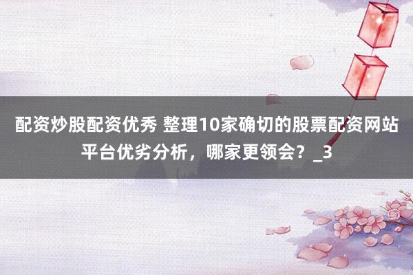 配资炒股配资优秀 整理10家确切的股票配资网站平台优劣分析，哪家更领会？_3