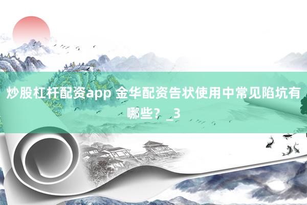 炒股杠杆配资app 金华配资告状使用中常见陷坑有哪些?_3