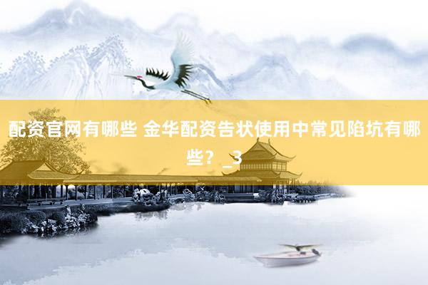 配资官网有哪些 金华配资告状使用中常见陷坑有哪些？_3