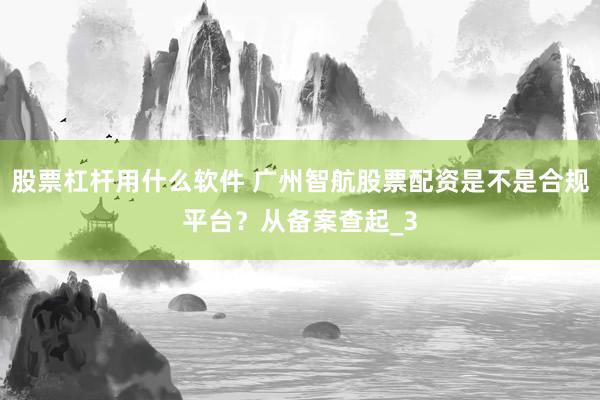 股票杠杆用什么软件 广州智航股票配资是不是合规平台？从备案查起_3
