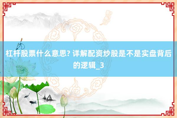 杠杆股票什么意思? 详解配资炒股是不是实盘背后的逻辑_3