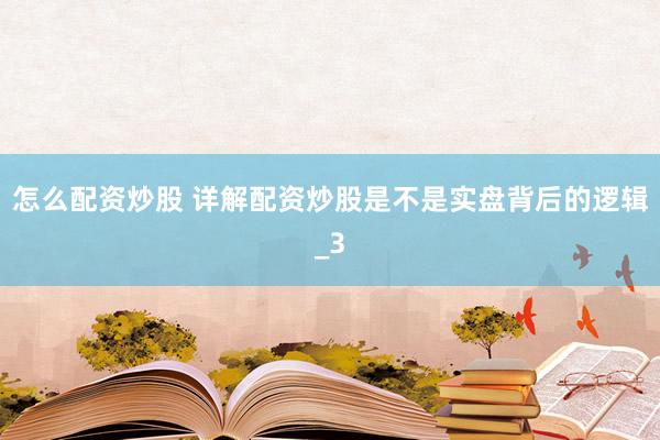怎么配资炒股 详解配资炒股是不是实盘背后的逻辑_3