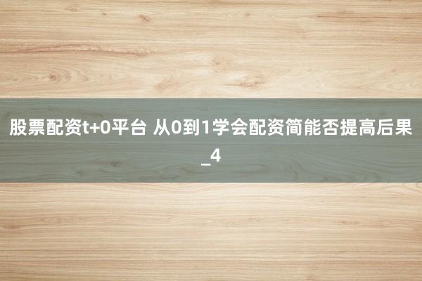 股票配资t+0平台 从0到1学会配资简能否提高后果_4