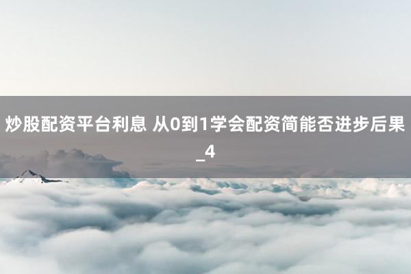 炒股配资平台利息 从0到1学会配资简能否进步后果_4