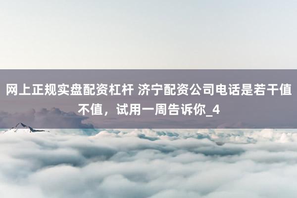 网上正规实盘配资杠杆 济宁配资公司电话是若干值不值，试用一周告诉你_4