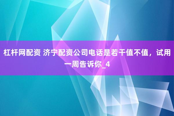 杠杆网配资 济宁配资公司电话是若干值不值，试用一周告诉你_4