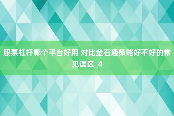 股票杠杆哪个平台好用 对比金石通策略好不好的常见误区_4