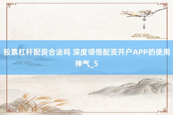股票杠杆配资合法吗 深度领悟配资开户APP的使用神气_5