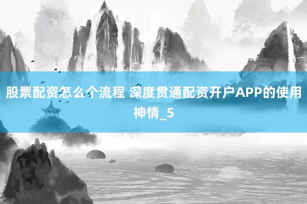 股票配资怎么个流程 深度贯通配资开户APP的使用神情_5