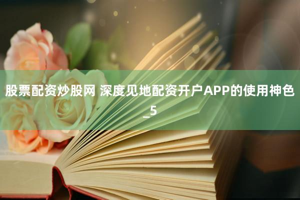 股票配资炒股网 深度见地配资开户APP的使用神色_5