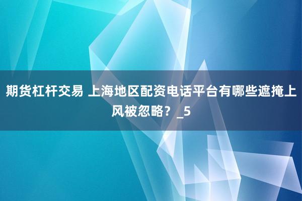 期货杠杆交易 上海地区配资电话平台有哪些遮掩上风被忽略？_5