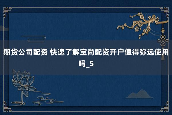 期货公司配资 快速了解宝尚配资开户值得弥远使用吗_5