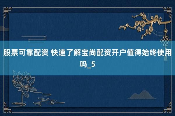 股票可靠配资 快速了解宝尚配资开户值得始终使用吗_5
