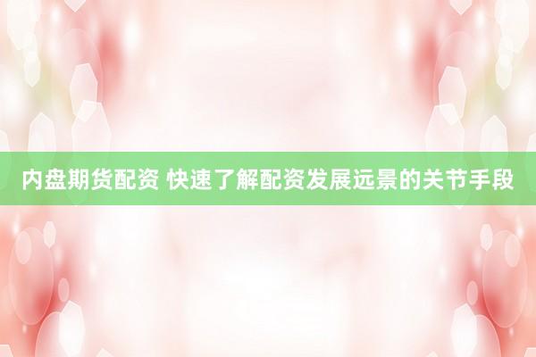 内盘期货配资 快速了解配资发展远景的关节手段