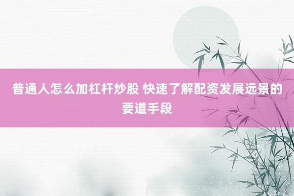 普通人怎么加杠杆炒股 快速了解配资发展远景的要道手段