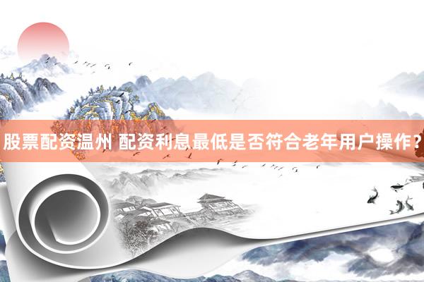 股票配资温州 配资利息最低是否符合老年用户操作？
