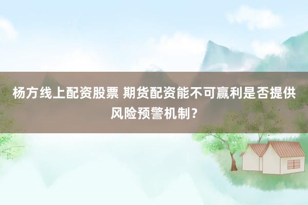 杨方线上配资股票 期货配资能不可赢利是否提供风险预警机制？