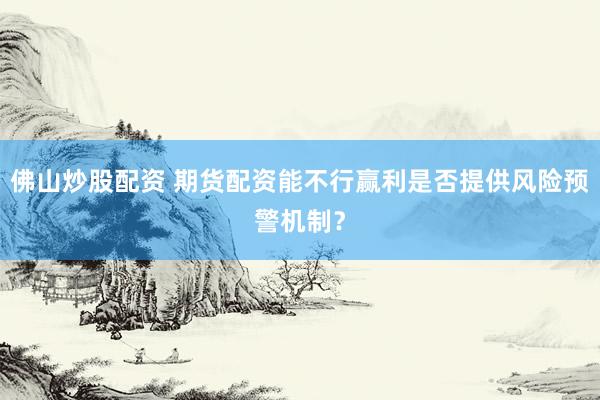 佛山炒股配资 期货配资能不行赢利是否提供风险预警机制？