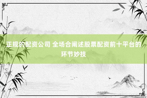 正规的配资公司 全场合阐述股票配资前十平台的环节妙技